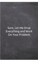 Sure, Let Me Drop Everything and Work On Your Problem: Journal, Notebook, Diary, 6x9 Lined Pages, 120 Pages