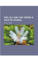 The Lily and the Cross a Tale of Acadia