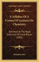 Syllabus Of A Course Of Lectures On Chemistry: Delivered At The Royal Institution Of Great Britain (1802)