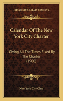 Calendar Of The New York City Charter: Giving All The Times Fixed By The Charter (1900)(English)