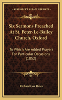 Six Sermons Preached At St. Peter-Le-Bailey Church, Oxford