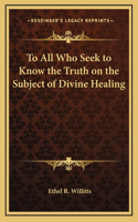 To All Who Seek to Know the Truth on the Subject of Divine Healing