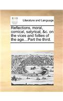 Reflections, moral, comical, satyrical, &c. on the vices and follies of the age...Part the third.