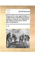 Reasons for a War Against Spain. in a Letter from a Merchant of London Trading to America, to a Member of the House of Commons. with a Plan of Operations.