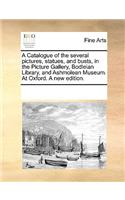 A Catalogue of the Several Pictures, Statues, and Busts, in the Picture Gallery, Bodleian Library, and Ashmolean Museum. at Oxford. a New Edition.