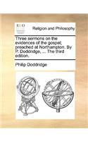 Three sermons on the evidences of the gospel; preached at Northampton. By P. Doddridge, ... The third edition.