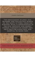 The Arraignment of Lewd, Idle, Froward, and Unconstant Women Or, the Vanity of Them, Chuse You Whether. with a Commendation of the Wise, Vertuous, and Honest Vvoman. Pleasant for Maried-Men, Profitable for Young-Men, and Hurtfull to None (1645)
