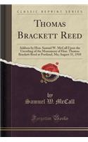 Thomas Brackett Reed: Address by Hon. Samuel W. McCall Upon the Unveiling of the Monument of Hon. Thomas Brackett Reed at Portland, Me; August 31, 1910 (Classic Reprint)