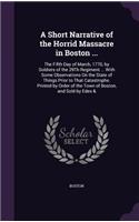 A Short Narrative of the Horrid Massacre in Boston ...: The Fifth Day of March, 1770, by Soldiers of the 29th Regiment ... with Some Observations on the State of Things Prior to That Catastrophe. Printed 