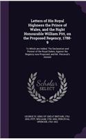 Letters of His Royal Highness the Prince of Wales, and the Right Honourable William Pitt, on the Proposed Regency, 1788-9