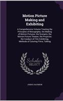 Motion Picture Making and Exhibiting: A Comprehensive Volume Treating the Principles of Motography; the Making of Motion Pictures; the Scenario; the Motion Picture Theater; the Projector