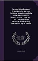 Curious Miscellaneous Fragments On Various Subjects, More Particularly Relative to English History, From ... 1050, to ... 1701, Compiled From British Writers During That Period, by W. Helme