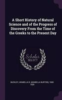 A Short History of Natural Science and of the Progress of Discovery From the Time of the Greeks to the Present Day