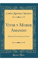 Vivir Y Morir Amando: Drama En Tres Actos Y En Verso (Classic Reprint)