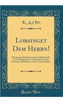 Lobsinget Dem Herrn!: 150 Zumeist Bewährte Lieder (100 Deutsche Und 50 Englische) Vornehmlich Für Den Gebrauch Christlicher Vereine Und Familien (Classic Reprint)