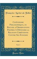 CatÃ©chisme Philosophique, Ou Recueil d'Observations Propres a DÃ©fendre La Religion ChrÃ©tienne Contre Ses Ennemis, Vol. 3 (Classic Reprint)