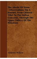 The Abode Of Snow - Observations On A Journey From Chinese Tibet To The Indian Caucasus, Through The Upper Valleys Of The Himalaya