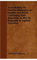 A Vocabulary Of Familiar Dialogues In English And Welsh, Containing Such Questions As May Be Requisite To English Travellers: (English)