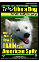 American Spitz, American Spitz Training - Think Like a Dog But Don't Eat Your Poop! - American Spitz Breed Expert Training -: Here's Exactly How to Train Your American Spitz