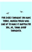 For every thought you have today, unseen forces will line up to make it happen for you, so, think good thoughts. Journal