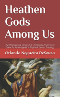 Heathen Gods Among Us: The Philosophical Origins Of Christianity And How It Came To Be Entrapped In Mythical Jewish Theology