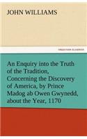 Enquiry Into the Truth of the Tradition, Concerning the Discovery of America, by Prince Madog AB Owen Gwynedd, about the Year, 1170