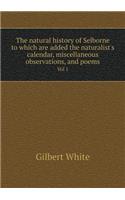 The Natural History of Selborne to Which Are Added the Naturalist's Calendar, Miscellaneous Observations, and Poems Vol 1