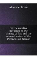 On the Curative Influence of the Climate of Pau and the Mineral Waters of the Pyrenees on Disease