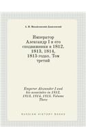 Emperor Alexander I and his associates in 1812, 1813, 1814, 1815. Volume Three