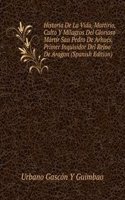 Historia De La Vida, Martirio, Culto Y Milagros Del Glorioso Martir San Pedro De Arbues, Primer Inquisidor Del Reino De Aragon (Spanish Edition)