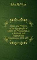 Origin and Progress of the Typographical Union: Its Proceedings As a National and International Organization, 1850-1891