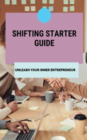 Shifting Starter Guide: Unleash Your Inner Entrepreneur: Develop The Power To Start Changing Your Life