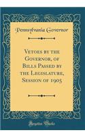Vetoes by the Governor, of Bills Passed by the Legislature, Session of 1905 (Classic Reprint)