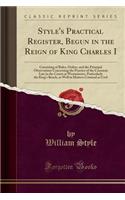 Style's Practical Register, Begun in the Reign of King Charles I: Consisting of Rules, Orders, and the Principal Observations Concerning the Practice of the Common Law in the Courts at Westminster, Particularly the King's Bench, as Well in Matters