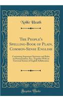 The People's Spelling-Book of Plain, Common-Sense English: Containing Important Strictures and Rules on Pronunciation, Etc.; Together with an Universal System of English Syllabication (Classic Reprint)