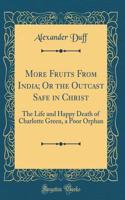 More Fruits from India; Or the Outcast Safe in Christ: The Life and Happy Death of Charlotte Green, a Poor Orphan (Classic Reprint): The Life and Happy Death of Charlotte Green, a Poor Orphan (Classic Reprint)