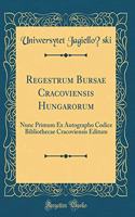 Regestrum Bursae Cracoviensis Hungarorum: Nunc Primum Ex Autographo Codice Bibliothecae Cracoviensis Editum (Classic Reprint)