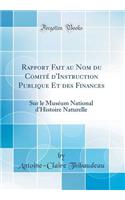 Rapport Fait au Nom du Comité d'Instruction Publique Et des Finances: Sur le Muséum National d'Histoire Naturelle (Classic Reprint)