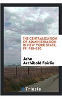 The Centralization of Administration in New York State, Pp. 415-620