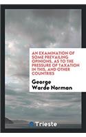 An Examination of Some Prevailing Opinions, as to the Pressure of Taxation in This, and Other Countries