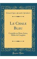 Le Chale Bleu: ComÃ©die En Deux Actes, MÃ¨lÃ©e de Couplets (Classic Reprint)