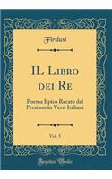 Il Libro Dei Re, Vol. 5: Poema Epico Recato Dal Persiano in Versi Italiani (Classic Reprint)