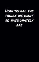 How Trivial The Things We Want So Passionately Are: A soft cover blank lined journal to jot down ideas, memories, goals, and anything else that comes to mind.