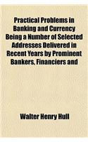Practical Problems in Banking and Currency Being a Number of Selected Addresses Delivered in Recent Years by Prominent Bankers, Financiers and: (English)
