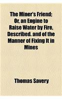 The Miner's Friend; Or, an Engine to Raise Water by Fire, Described. and of the Manner of Fixing It in Mines