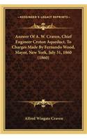 Answer Of A. W. Craven, Chief Engineer Croton Aqueduct, To Charges Made By Fernando Wood, Mayor, New York, July 31, 1860 (1860)