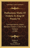 Posthumous Works Of Frederic II, King Of Prussia V6