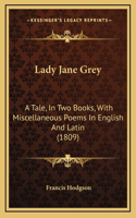 Lady Jane Grey: A Tale, In Two Books, With Miscellaneous Poems In English And Latin (1809)