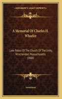 A Memorial Of Charles H. Wheeler: Late Pastor Of The Church Of The Unity, Winchendon, Massachusetts (1888)