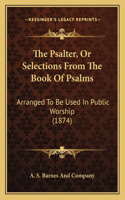 The Psalter, Or Selections From The Book Of Psalms: Arranged To Be Used In Public Worship (1874)